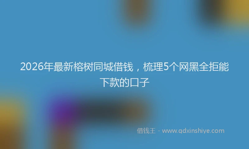2026年最新榕树同城借钱，梳理5个网黑全拒能下款的口子