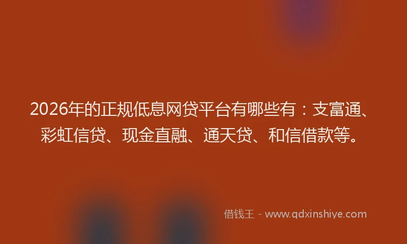 2026年的正规低息网贷平台有哪些有：支富通、彩虹信贷、现金直融、通天贷、和信借款等。