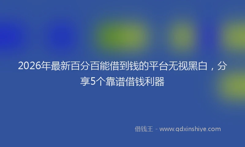 2026年最新百分百能借到钱的平台无视黑白，分享5个靠谱借钱利器
