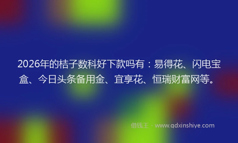 2026年的桔子数科好下款吗有：易得花、闪电宝盒、今日头条备用金、宜享花、恒瑞财富网等。
