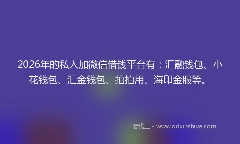 2026年的私人加微信借钱平台有：汇融钱包、小花钱包、汇金钱包、拍拍用、海印金服等。