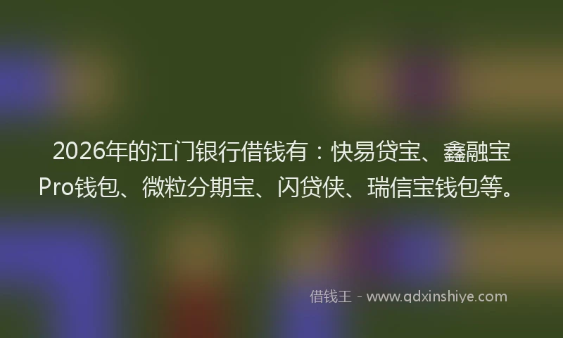 2026年的江门银行借钱有：快易贷宝、鑫融宝Pro钱包、微粒分期宝、闪贷侠、瑞信宝钱包等。