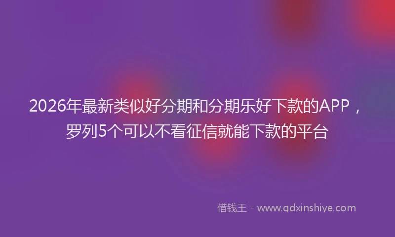 2026年最新类似好分期和分期乐好下款的APP，罗列5个可以不看征信就能下款的平台
