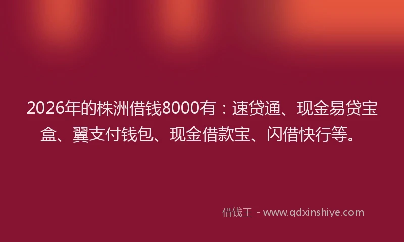 2026年的株洲借钱8000有：速贷通、现金易贷宝盒、翼支付钱包、现金借款宝、闪借快行等。