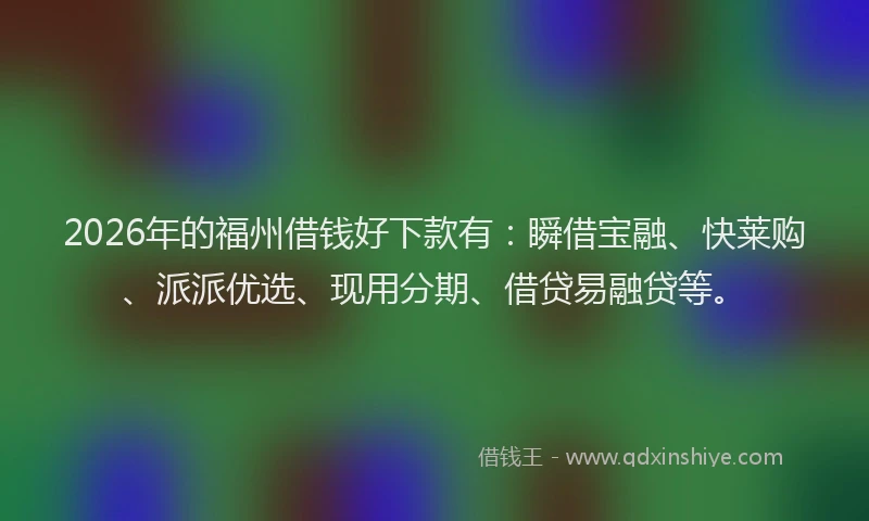 2026年的福州借钱好下款有：瞬借宝融、快莱购、派派优选、现用分期、借贷易融贷等。