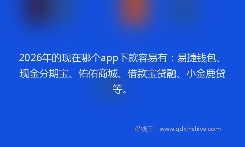 2026年的现在哪个app下款容易有：易捷钱包、现金分期宝、佑佑商城、借款宝贷融、小金鹿贷等。