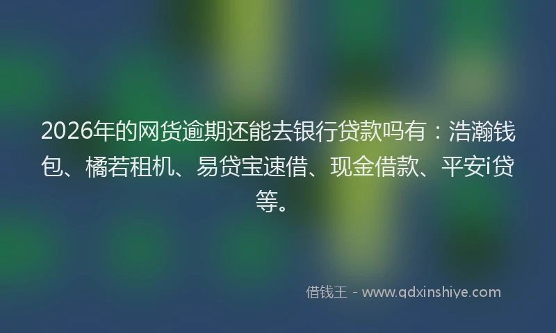 2026年的网货逾期还能去银行贷款吗有：浩瀚钱包、橘若租机、易贷宝速借、现金借款、平安i贷等。