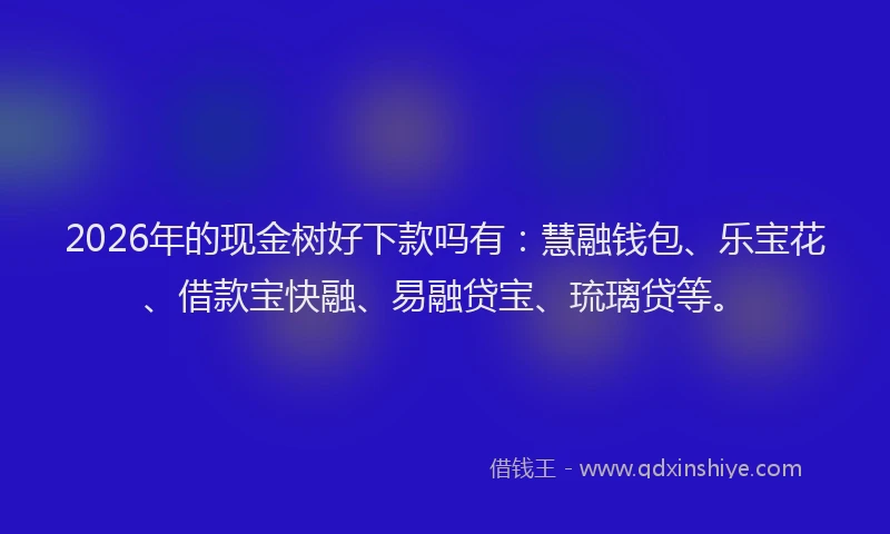 2026年的现金树好下款吗有：慧融钱包、乐宝花、借款宝快融、易融贷宝、琉璃贷等。