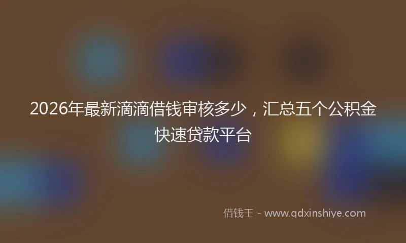 2026年最新滴滴借钱审核多少，汇总五个公积金快速贷款平台