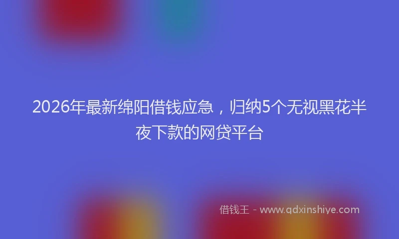 2026年最新绵阳借钱应急，归纳5个无视黑花半夜下款的网贷平台