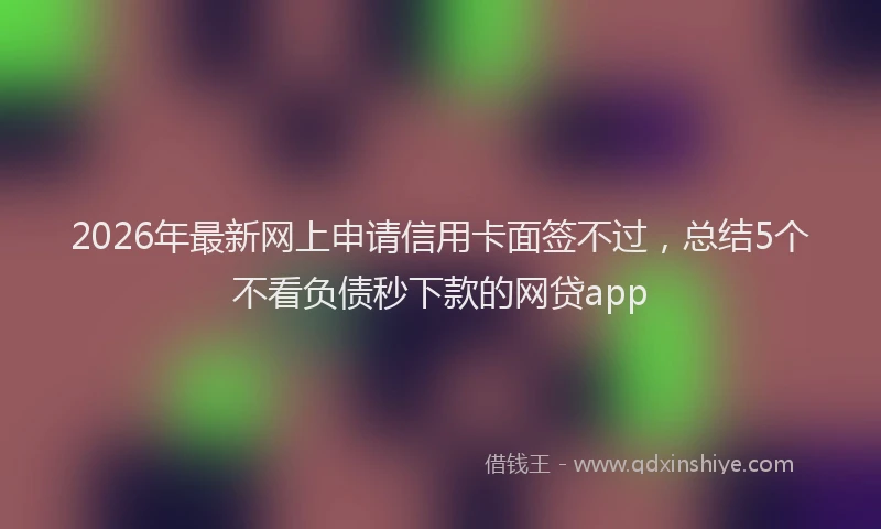 2026年最新网上申请信用卡面签不过，总结5个不看负债秒下款的网贷app