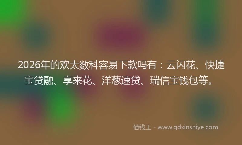 2026年的欢太数科容易下款吗有：云闪花、快捷宝贷融、享来花、洋葱速贷、瑞信宝钱包等。