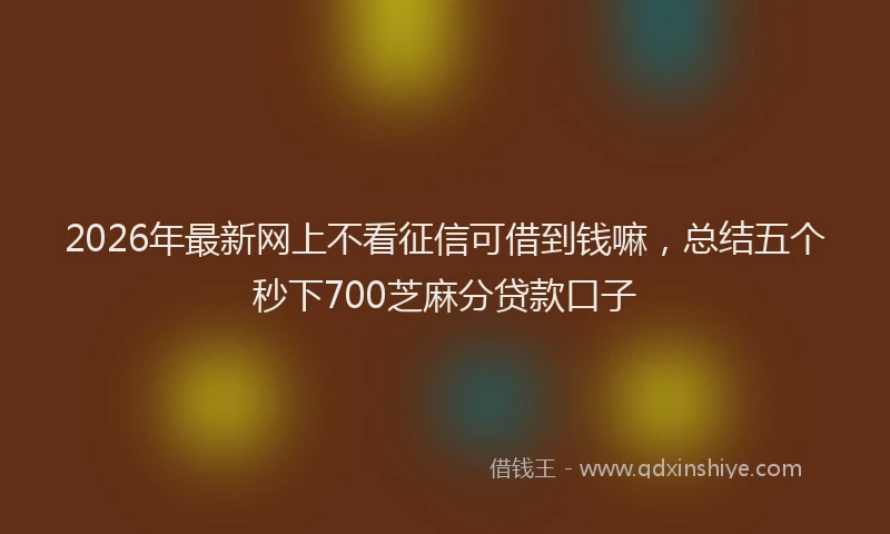 2026年最新网上不看征信可借到钱嘛，总结五个秒下700芝麻分贷款口子