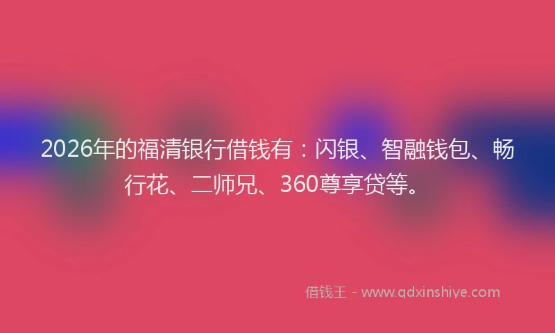 2026年的福清银行借钱有：闪银、智融钱包、畅行花、二师兄、360尊享贷等。