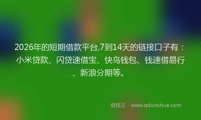 2026年的短期借款平台,7到14天的链接口子有：小米贷款、闪贷速借宝、快鸟钱包、钱速借易行、新浪分期等。