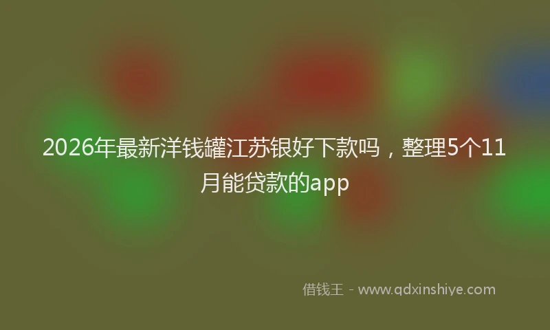 2026年最新洋钱罐江苏银好下款吗，整理5个11月能贷款的app