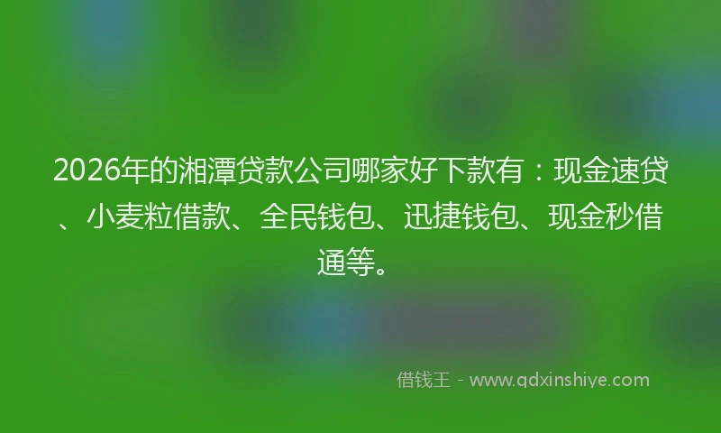 2026年的湘潭贷款公司哪家好下款有：现金速贷、小麦粒借款、全民钱包、迅捷钱包、现金秒借通等。