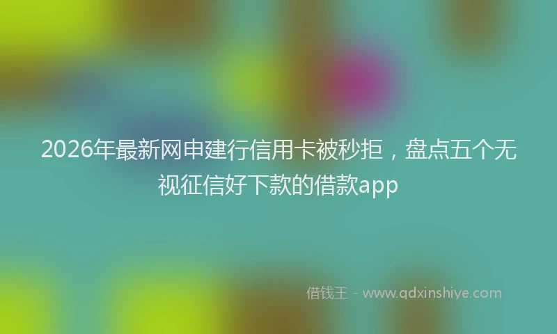 2026年最新网申建行信用卡被秒拒，盘点五个无视征信好下款的借款app