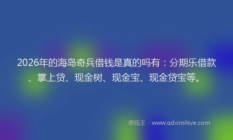 2026年的海岛奇兵借钱是真的吗有：分期乐借款、掌上贷、现金树、现金宝、现金贷宝等。