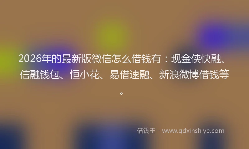 2026年的最新版微信怎么借钱有：现金侠快融、信融钱包、恒小花、易借速融、新浪微博借钱等。
