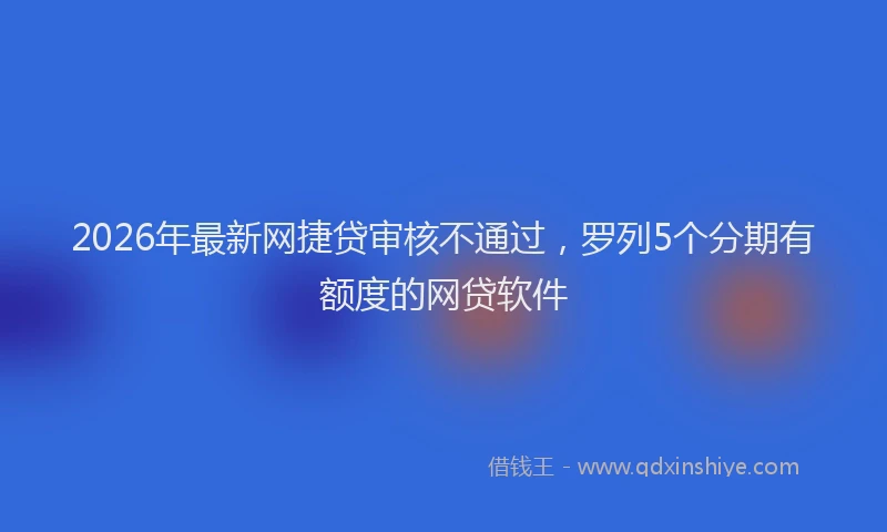 2026年最新网捷贷审核不通过，罗列5个分期有额度的网贷软件