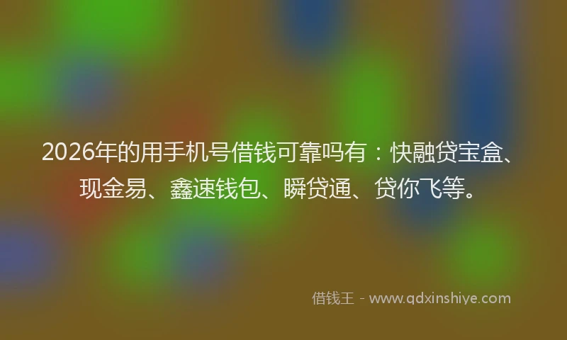 2026年的用手机号借钱可靠吗有：快融贷宝盒、现金易、鑫速钱包、瞬贷通、贷你飞等。