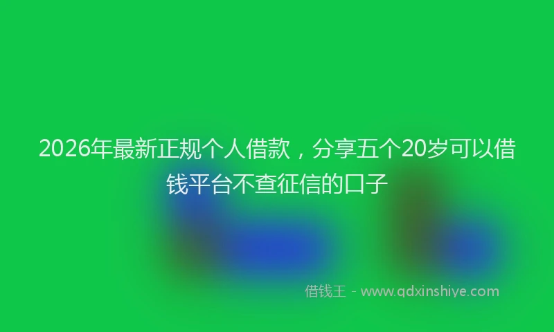 2026年最新正规个人借款，分享五个20岁可以借钱平台不查征信的口子