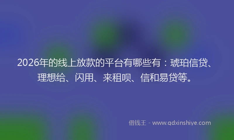 2026年的线上放款的平台有哪些有：琥珀信贷、理想给、闪用、来租呗、信和易贷等。