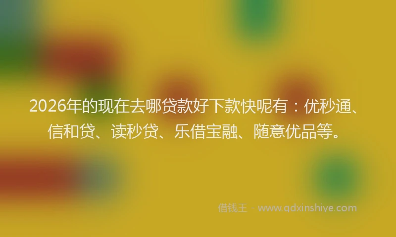 2026年的现在去哪贷款好下款快呢有：优秒通、信和贷、读秒贷、乐借宝融、随意优品等。