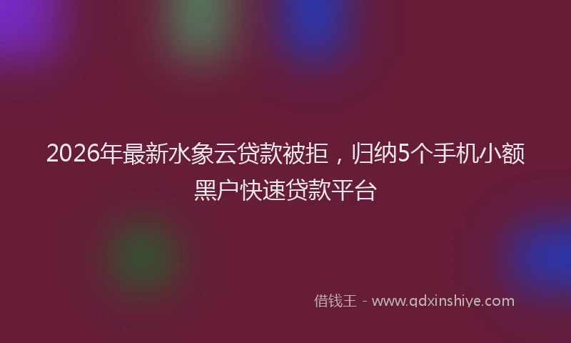 2026年最新水象云贷款被拒，归纳5个手机小额黑户快速贷款平台