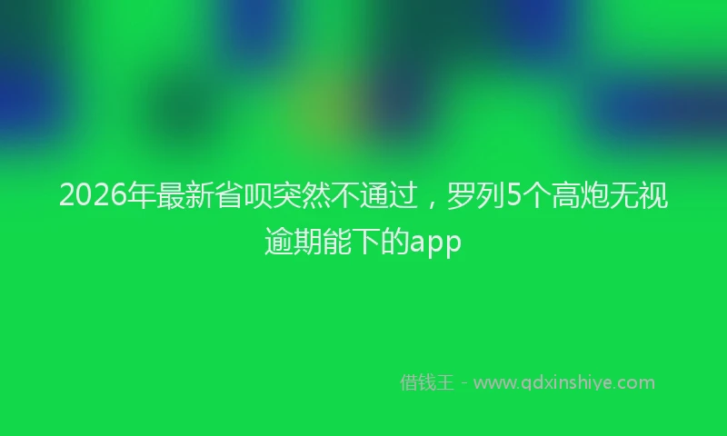 2026年最新省呗突然不通过，罗列5个高炮无视逾期能下的app