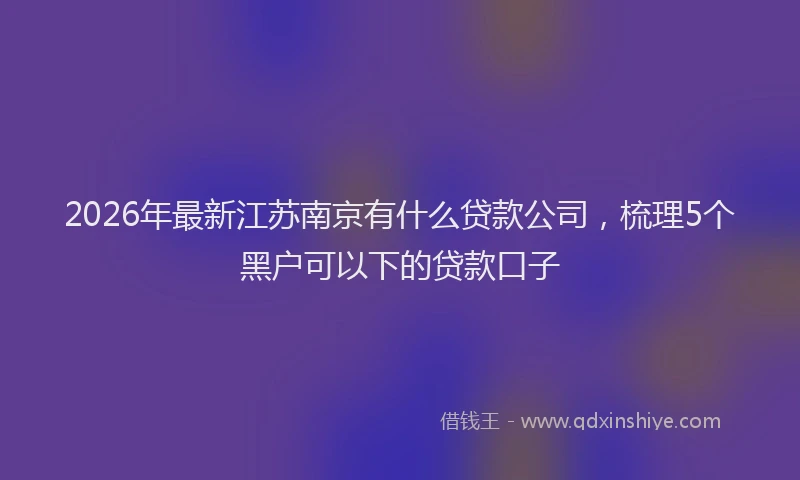 2026年最新江苏南京有什么贷款公司，梳理5个黑户可以下的贷款口子