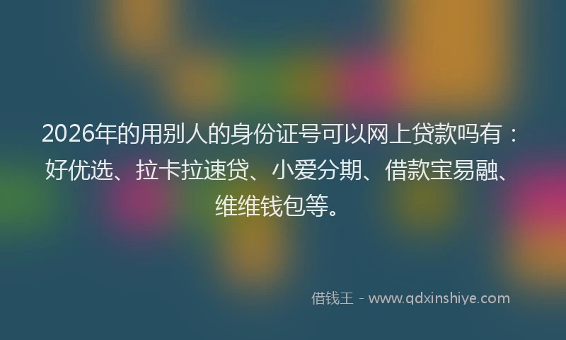 2026年的用别人的身份证号可以网上贷款吗有：好优选、拉卡拉速贷、小爱分期、借款宝易融、维维钱包等。