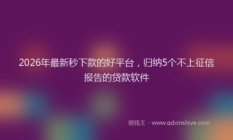 2026年最新秒下款的好平台，归纳5个不上征信报告的贷款软件