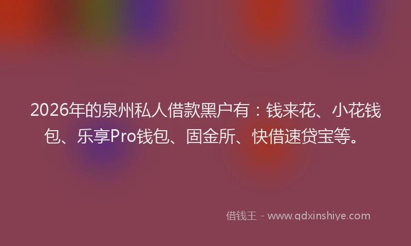 2026年的泉州私人借款黑户有：钱来花、小花钱包、乐享Pro钱包、固金所、快借速贷宝等。