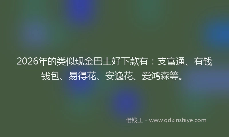 2026年的类似现金巴士好下款有：支富通、有钱钱包、易得花、安逸花、爱鸿森等。
