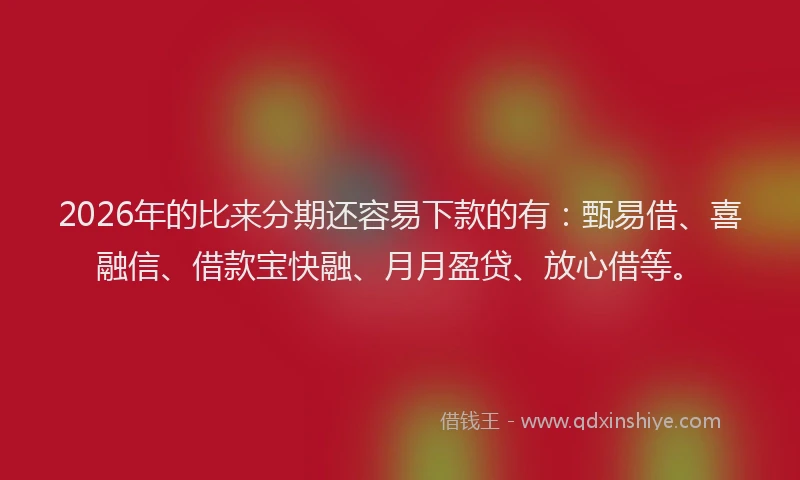 2026年的比来分期还容易下款的有：甄易借、喜融信、借款宝快融、月月盈贷、放心借等。