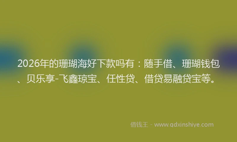 2026年的珊瑚海好下款吗有：随手借、珊瑚钱包、贝乐享-飞鑫琼宝、任性贷、借贷易融贷宝等。