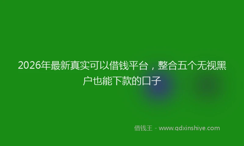 2026年最新真实可以借钱平台，整合五个无视黑户也能下款的口子
