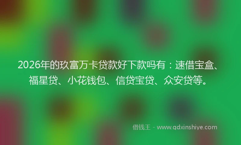 2026年的玖富万卡贷款好下款吗有：速借宝盒、福星贷、小花钱包、信贷宝贷、众安贷等。