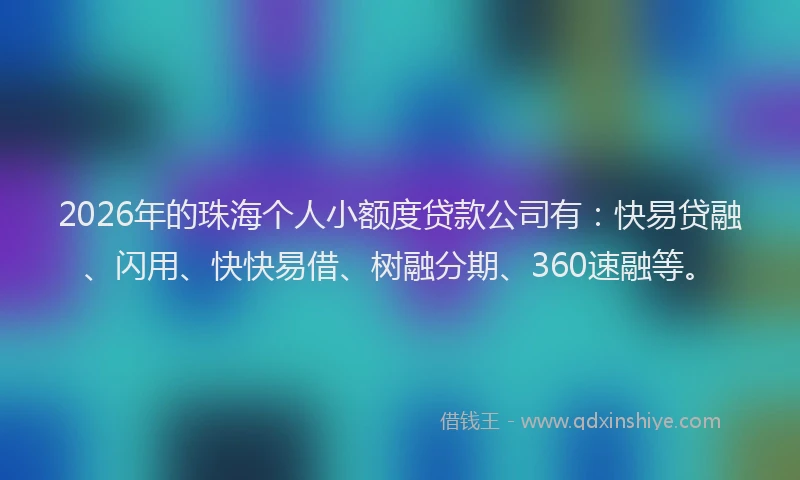2026年的珠海个人小额度贷款公司有：快易贷融、闪用、快快易借、树融分期、360速融等。