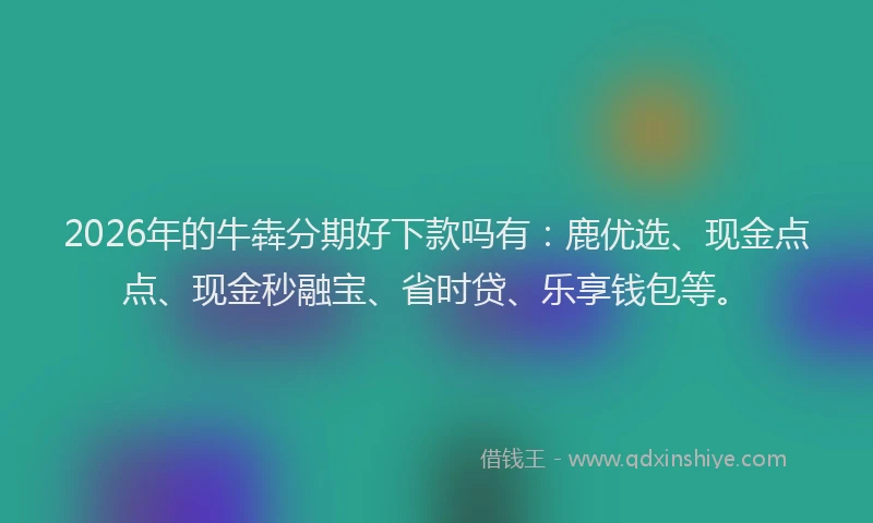 2026年的牛犇分期好下款吗有：鹿优选、现金点点、现金秒融宝、省时贷、乐享钱包等。