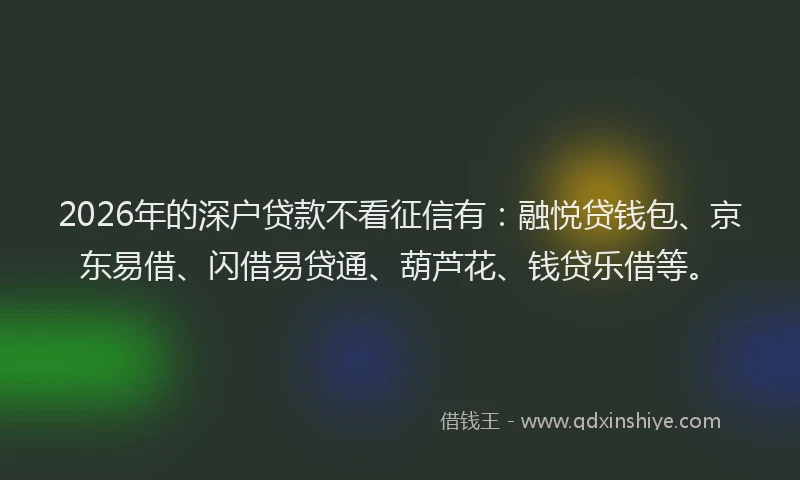 2026年的深户贷款不看征信有：融悦贷钱包、京东易借、闪借易贷通、葫芦花、钱贷乐借等。