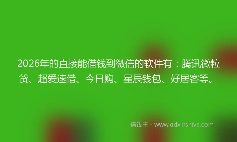 2026年的直接能借钱到微信的软件有：腾讯微粒贷、超爱速借、今日购、星辰钱包、好居客等。