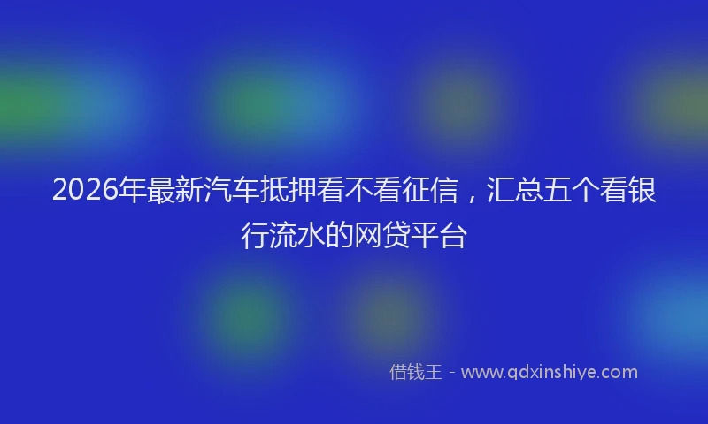 2026年最新汽车抵押看不看征信，汇总五个看银行流水的网贷平台