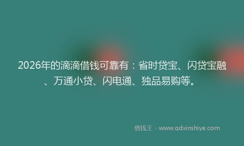 2026年的滴滴借钱可靠有：省时贷宝、闪贷宝融、万通小贷、闪电通、独品易购等。