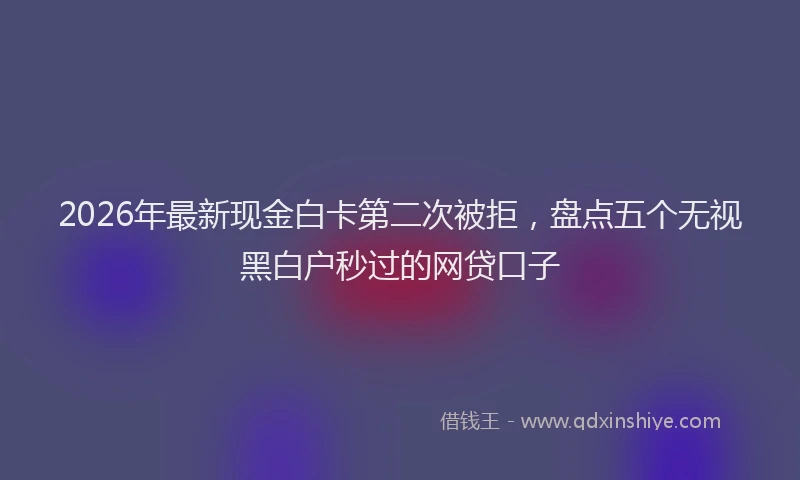 2026年最新现金白卡第二次被拒，盘点五个无视黑白户秒过的网贷口子