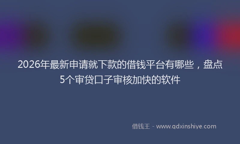 2026年最新申请就下款的借钱平台有哪些，盘点5个审贷口子审核加快的软件