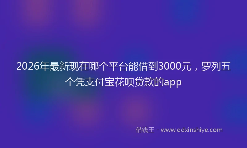 2026年最新现在哪个平台能借到3000元，罗列五个凭支付宝花呗贷款的app