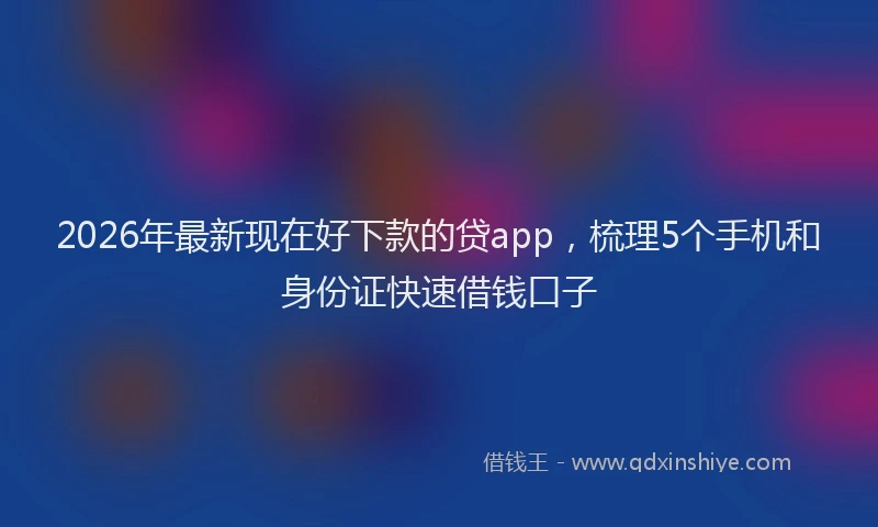 2026年最新现在好下款的贷app，梳理5个手机和身份证快速借钱口子